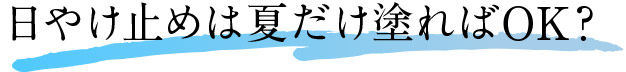 日やけ止めは夏だけ塗ればOK？