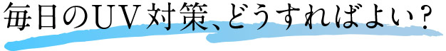 毎日のUV対策、どうすればよい？