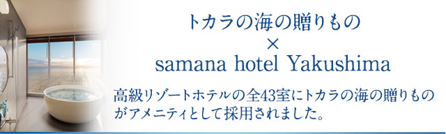 トカラの海の贈りもの×samana hotel Yakushima 高級リゾートホテルの全43室にトカラの海の贈りものがアメニティとして採用されました。