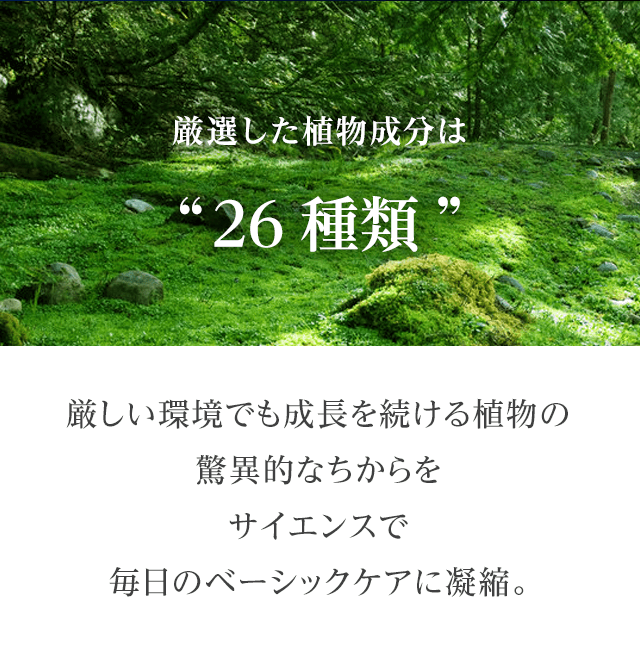 厳選した植物成分は“26種類” | 厳しい環境でも成長を続ける植物の驚異的なちからをサイエンスで毎日のベーシックケアに凝縮。