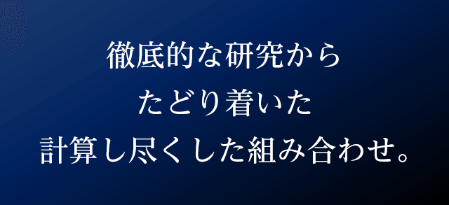 徹底的な研究からたどり着いた計算し尽くした組み合わせ。