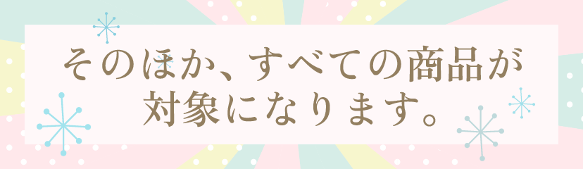 そのほか、すべての商品が対象になります。