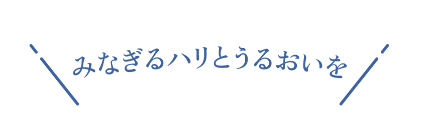 みなぎるハリとうるおいを