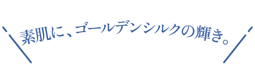 素肌に、ゴールデンシルクの輝き。