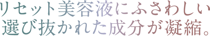 リセット美容液にふさわしい選び抜かれた成分が凝縮